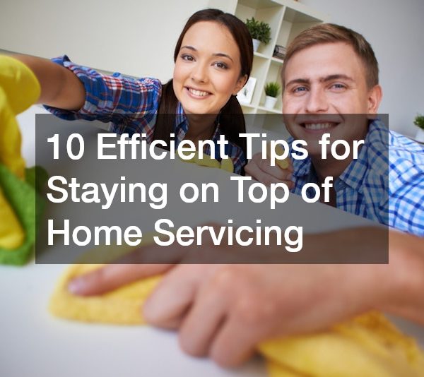 10 Efficient Tips for Staying on Top of Home Servicing