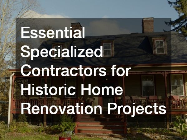 Essential Specialized Contractors for Historic Home Renovation Projects